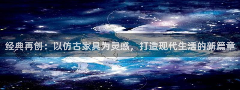龙八国际娱乐靠谱吗：经典再创：以仿古家具为灵感，打造现代生活