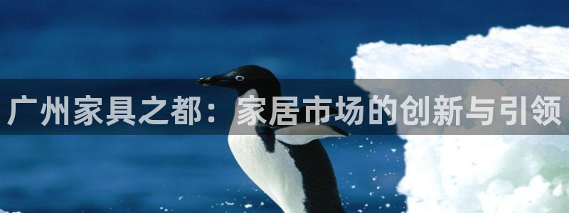 龙八国际平台yb48点top：广州家具之都：家居市场的创新与