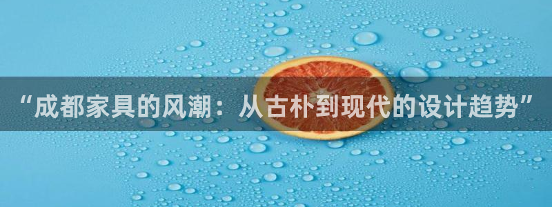 龙八国际mg老虎机：“成都家具的风潮：从古朴到现代的设计趋势