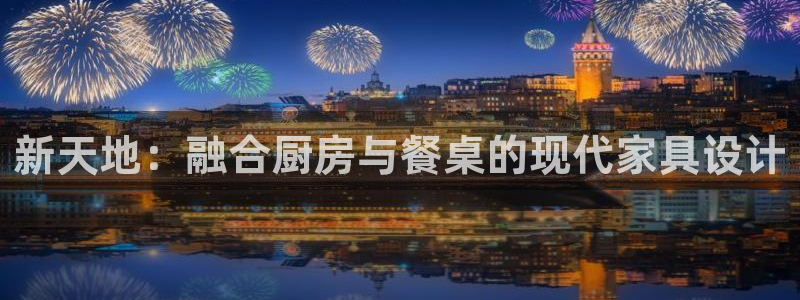 龙八国际下载安装彩：新天地：融合厨房与餐桌的现代家具设计