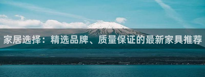 龙八国际客户端下载平台：家居选择：精选品牌、质量保证的最新家